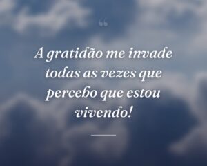 A gratidão me invade todas as vezes que percebo que estou vivendo!
