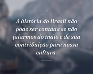 A história do Brasil não pode ser contada se não falarmos do índio e de sua contribuição para nossa cultura.