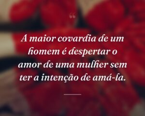 A maior covardia de um homem é despertar o amor de uma mulher sem ter a intenção de amá-la.