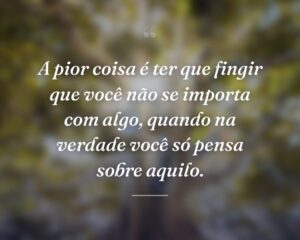 A pior coisa é ter que fingir que você não se importa com algo, quando na verdade você só pensa sobre aquilo.