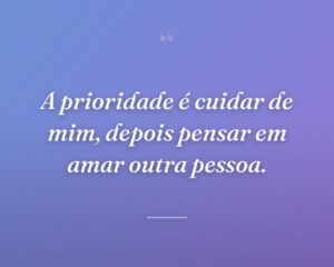 A prioridade é cuidar de mim, depois pensar em amar outra pessoa.