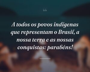 A todos os povos indígenas que representam o Brasil, a nossa terra e as nossas conquistas: parabéns!