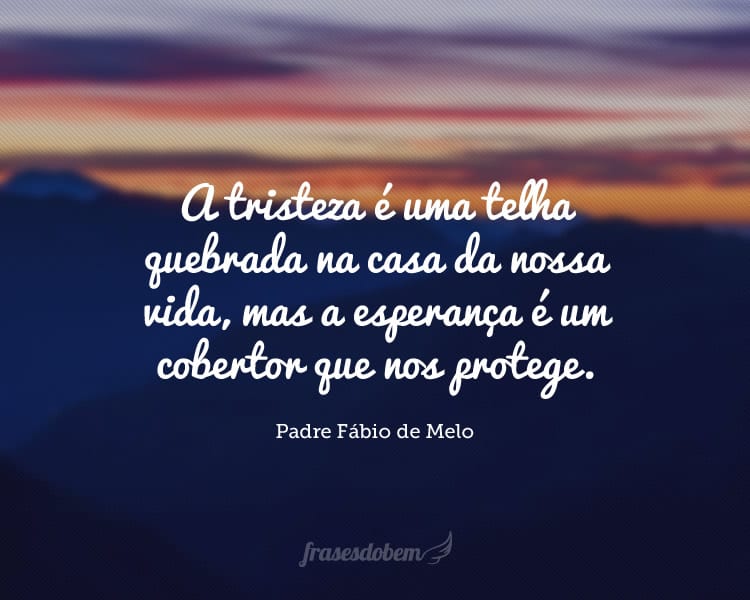 A tristeza é uma telha quebrada na casa da nossa vida, mas a esperança é um cobertor que nos protege.