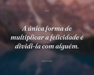 A única forma de multiplicar a felicidade é dividi-la com alguém.