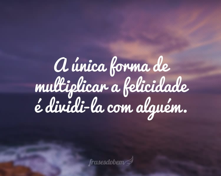 A única forma de multiplicar a felicidade é dividi-la com alguém.