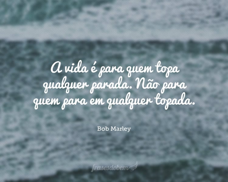 A vida é para quem topa qualquer parada. Não para quem para em qualquer topada.