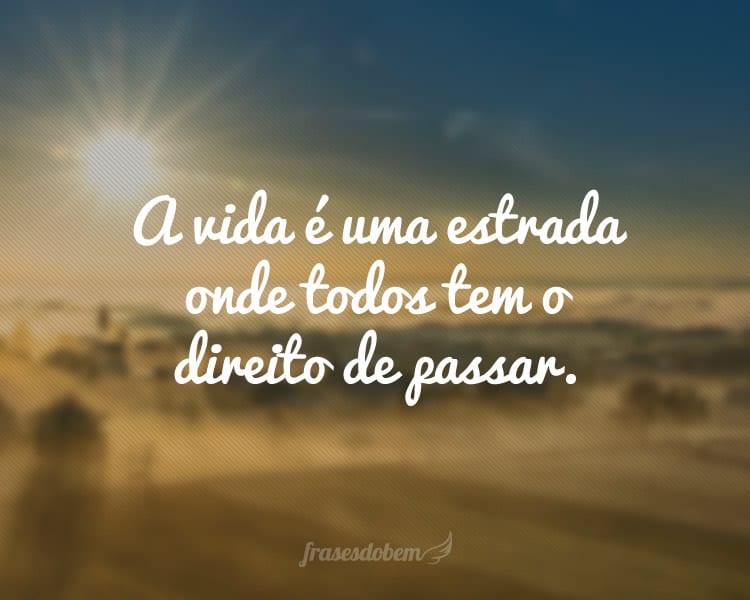 A vida é uma estrada onde todos tem o direito de passar.