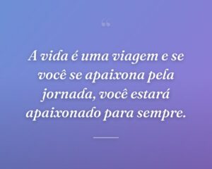 A vida é uma viagem e se você se apaixona pela jornada, você estará apaixonado para sempre.