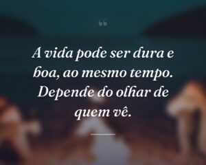 A vida pode ser dura e boa, ao mesmo tempo. Depende do olhar de quem vê.