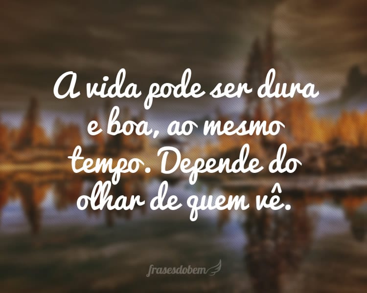 A vida pode ser dura e boa, ao mesmo tempo. Depende do olhar de quem vê.