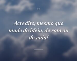 Acredite, mesmo que mude de ideia, de rota ou de vida!