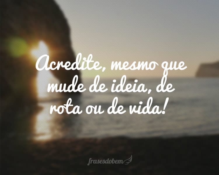 Acredite, mesmo que mude de ideia, de rota ou de vida!