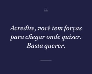 Acredite, você tem forças para chegar onde quiser. Basta querer.