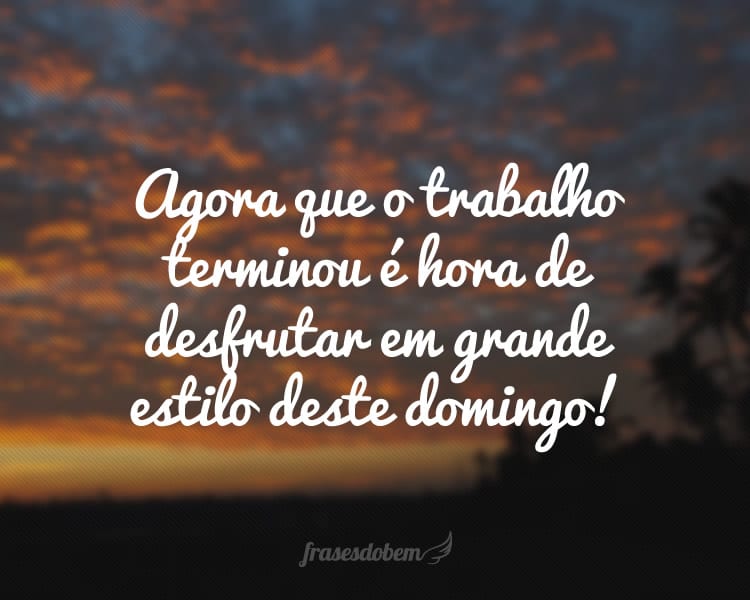 Agora que o trabalho terminou é hora de desfrutar em grande estilo deste domingo!