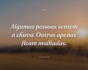 Algumas pessoas sentem a chuva. Outras apenas ficam molhadas.
