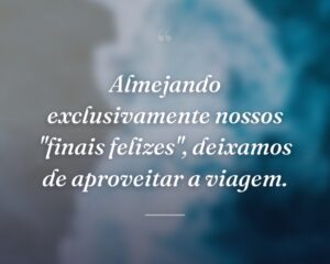 Almejando exclusivamente nossos "finais felizes", deixamos de aproveitar a viagem.