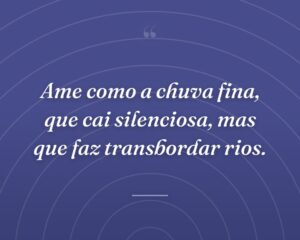 Ame como a chuva fina, que cai silenciosa, mas que faz transbordar rios.
