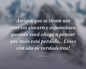 Amigos que te tiram um sorriso sincero e espontâneo quando você chega a pensar que tudo está perdido... Esses sim são os verdadeiros!