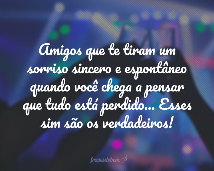 Amigos que te tiram um sorriso sincero e espontâneo quando você chega a pensar que tudo está perdido... Esses sim são os verdadeiros!