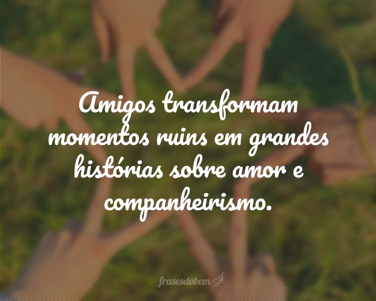 Amigos transformam momentos ruins em grandes histórias sobre amor e companheirismo.