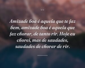 Amizade boa é aquela que te faz bem, amizade boa é aquela que faz chorar, de tanto rir. Hoje eu chorei, mas de saudades, saudades de chorar de rir.