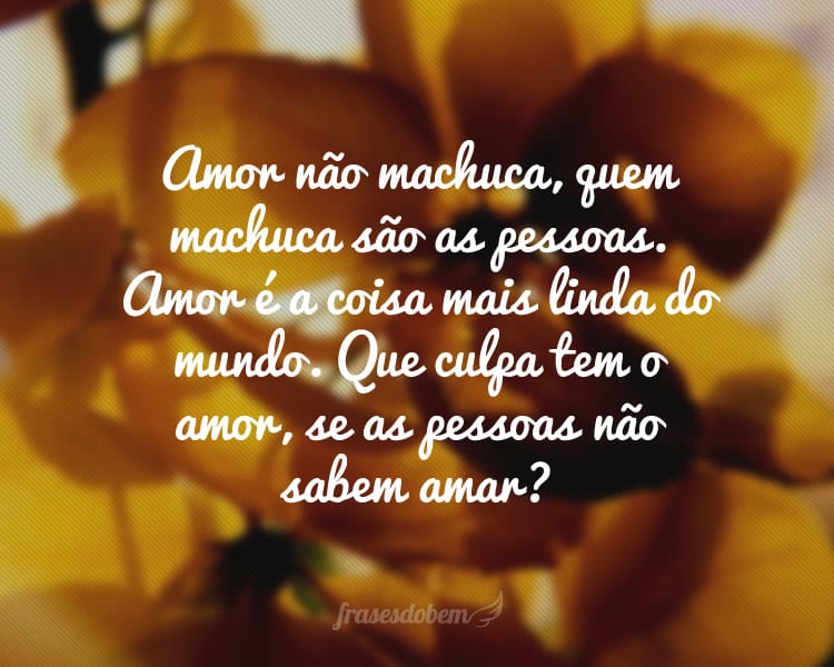 Amor não machuca, quem machuca são as pessoas. Amor é a coisa mais linda do mundo. Que culpa tem o amor, se as pessoas não sabem amar?