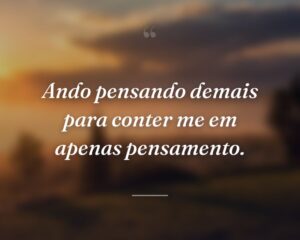 Ando pensando demais para conter me em apenas pensamento.