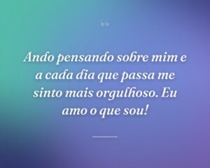 Ando pensando sobre mim e a cada dia que passa me sinto mais orgulhoso. Eu amo o que sou!