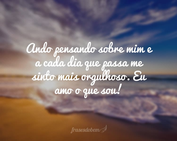 Ando pensando sobre mim e a cada dia que passa me sinto mais orgulhoso. Eu amo o que sou!