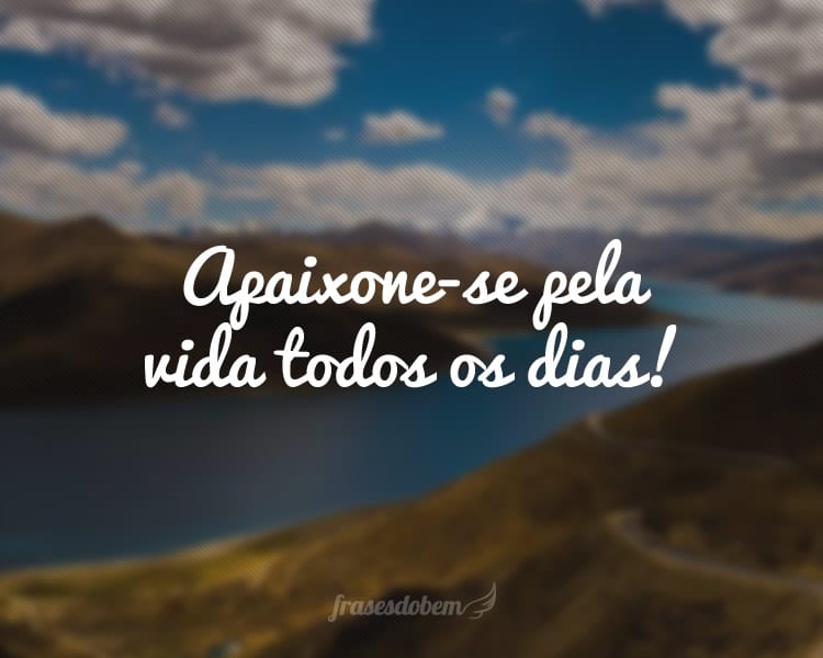 Apaixone-se pela vida todos os dias!