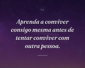 Aprenda a conviver consigo mesma antes de tentar conviver com outra pessoa.