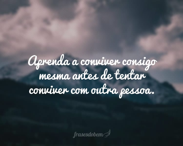 Aprenda a conviver consigo mesma antes de tentar conviver com outra pessoa.