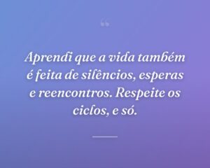 Aprendi que a vida também é feita de silêncios, esperas e reencontros. Respeite os ciclos, e só.