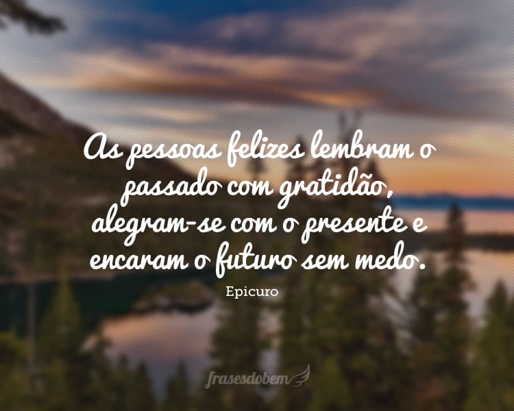 As pessoas felizes lembram o passado com gratidão, alegram-se com o presente e encaram o futuro sem medo.