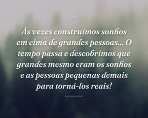 Às vezes construímos sonhos em cima de grandes pessoas... O tempo passa e descobrimos que grandes mesmo eram os sonhos e as pessoas pequenas demais para torná-los reais!