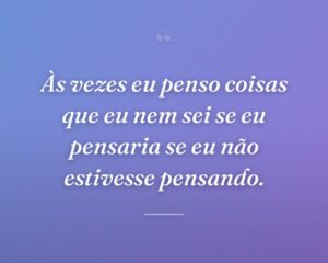 Às vezes eu penso coisas que eu nem sei se eu pensaria se eu não estivesse pensando.