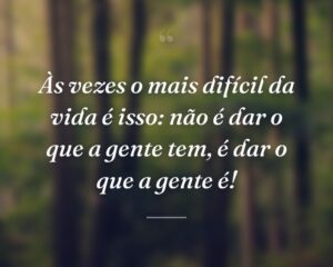 Às vezes o mais difícil da vida é isso: não é dar o que a gente tem, é dar o que a gente é!