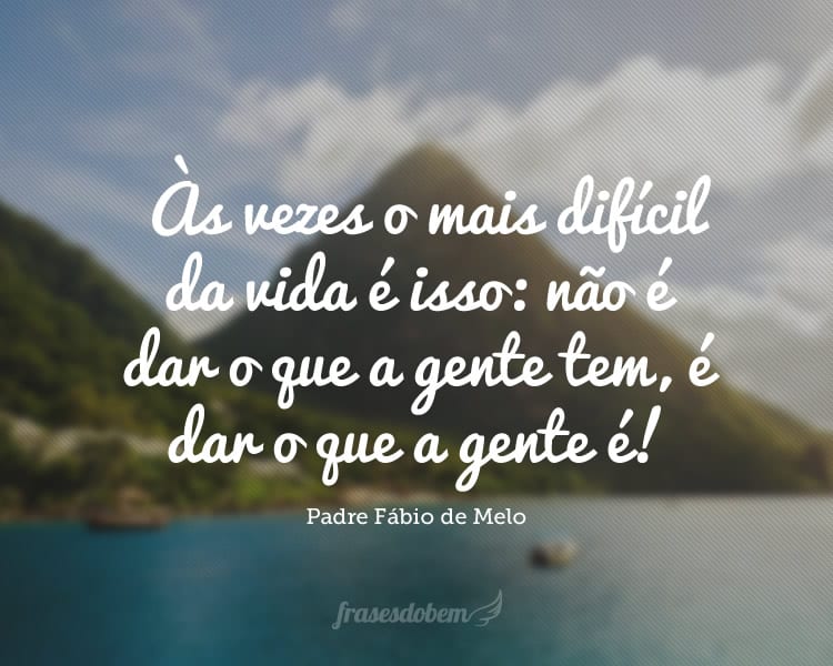 Às vezes o mais difícil da vida é isso: não é dar o que a gente tem, é dar o que a gente é!