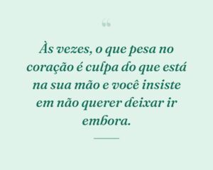 Às vezes, o que pesa no coração é culpa do que está na sua mão e você insiste em não querer deixar ir embora.