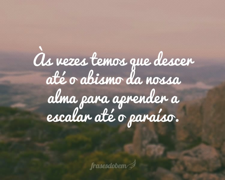 Às vezes temos que descer até o abismo da nossa alma para aprender a escalar até o paraíso.