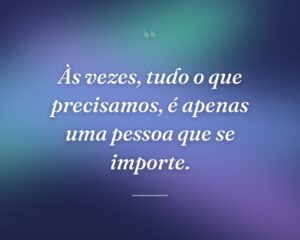 Às vezes, tudo o que precisamos, é apenas uma pessoa que se importe.