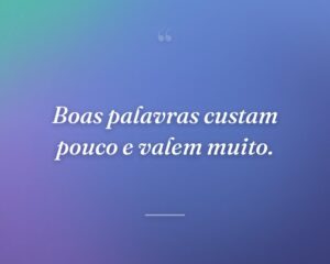 Boas palavras custam pouco e valem muito.