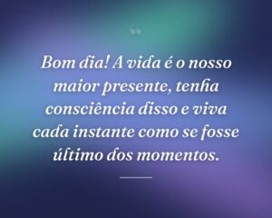 Bom dia! A vida é o nosso maior presente, tenha consciência disso e viva cada instante como se fosse último dos momentos.