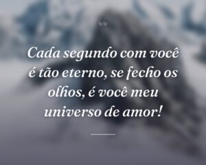 Cada segundo com você é tão eterno, se fecho os olhos, é você meu universo de amor!