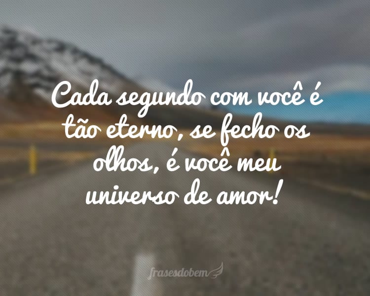 Cada segundo com você é tão eterno, se fecho os olhos, é você meu universo de amor!