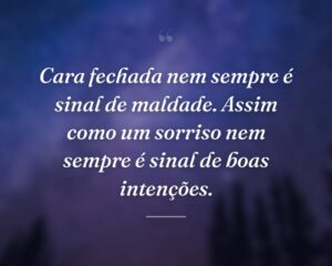 Cara fechada nem sempre é sinal de maldade. Assim como um sorriso nem sempre é sinal de boas intenções.