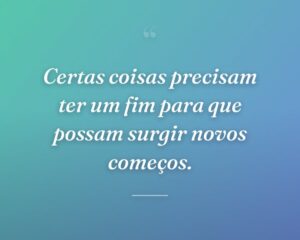 Certas coisas precisam ter um fim para que possam surgir novos começos.
