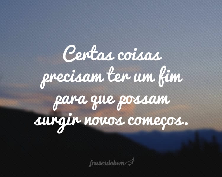 Certas coisas precisam ter um fim para que possam surgir novos começos.