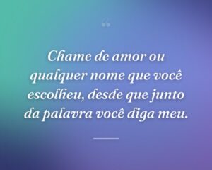 Chame de amor ou qualquer nome que você escolheu, desde que junto da palavra você diga meu.