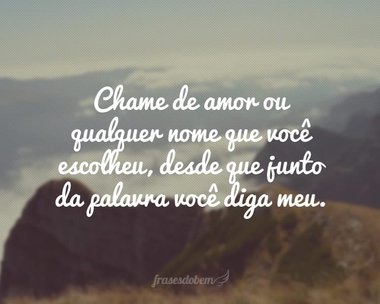 Chame de amor ou qualquer nome que você escolheu, desde que junto da palavra você diga meu.